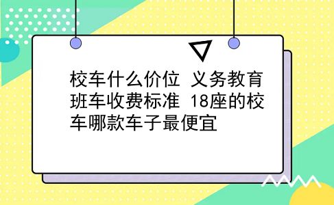 校车什么价位 义务教育班车收费标准？18座的校车哪款车子最便宜？插图