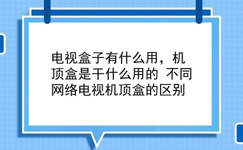 电视盒子有什么用，机顶盒是干什么用的？不同网络电视机顶盒的区别？插图