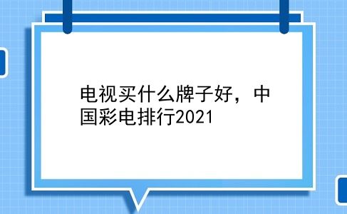 电视买什么牌子好，中国彩电排行2021？插图