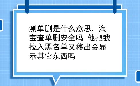 测单删是什么意思，淘宝查单删安全吗？他把我拉入黑名单又移出会显示其它东西吗？插图