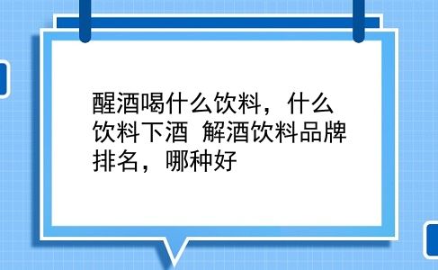 醒酒喝什么饮料，什么饮料下酒？解酒饮料品牌排名，哪种好？插图