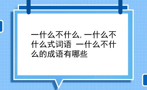 一什么不什么,一什么不什么式词语?一什么不什么的成语有哪些?插图