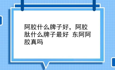 阿胶什么牌子好，阿胶肽什么牌子较好？东阿阿胶真吗？插图