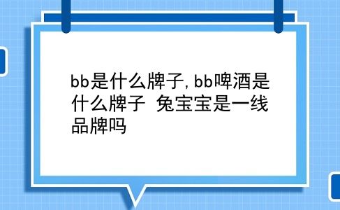 bb是什么牌子,bb啤酒是什么牌子?兔宝宝是一线品牌吗?插图