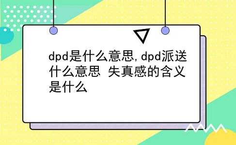 dpd是什么意思,dpd派送什么意思?失真感的含义是什么?插图