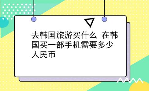 去韩国旅游买什么 在韩国买一部手机需要多少人民币？插图