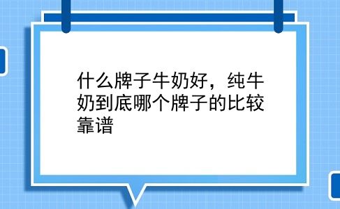 什么牌子牛奶好，纯牛奶到底哪个牌子的比较靠谱？插图