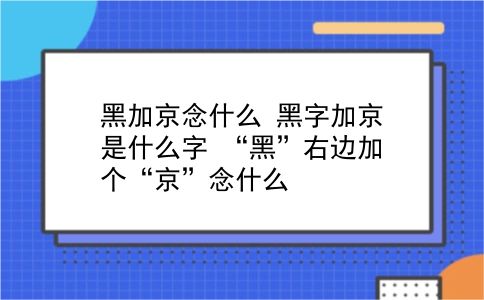 黑加京念什么 黑字加京是什么字？“黑”右边加个“京”念什么？插图