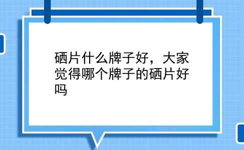 硒片什么牌子好，大家觉得哪个牌子的硒片好吗？插图