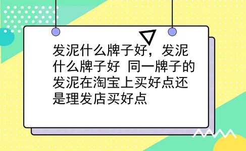 发泥什么牌子好，发泥什么牌子好？同一牌子的发泥在淘宝上买好点还是理发店买好点？插图