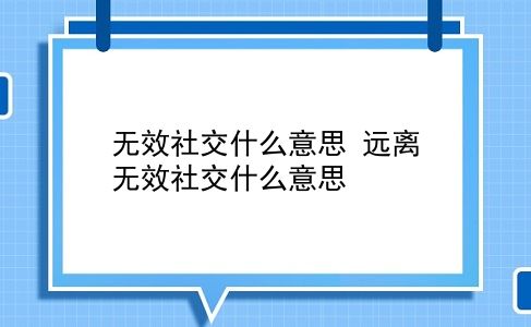 无效社交什么意思 远离无效社交什么意思？插图