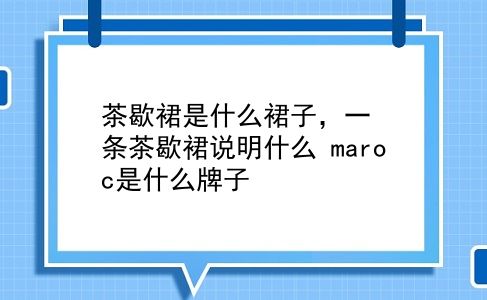 茶歇裙是什么裙子，一条茶歇裙说明什么？maroc是什么牌子？插图