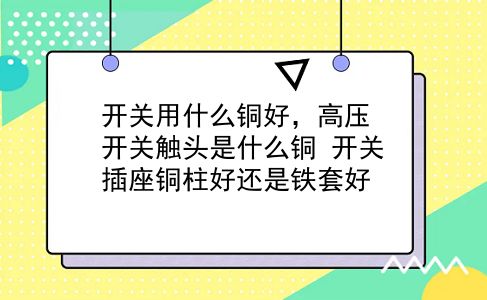 开关用什么铜好，高压开关触头是什么铜？开关插座铜柱好还是铁套好？插图