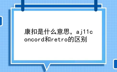 康扣是什么意思，aj11concord和retro的区别？插图