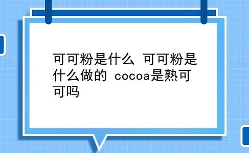 可可粉是什么 可可粉是什么做的？cocoa是熟可可吗？插图