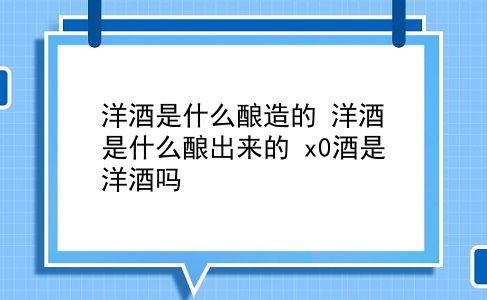 洋酒是什么酿造的 洋酒是什么酿出来的？x0酒是洋酒吗？插图