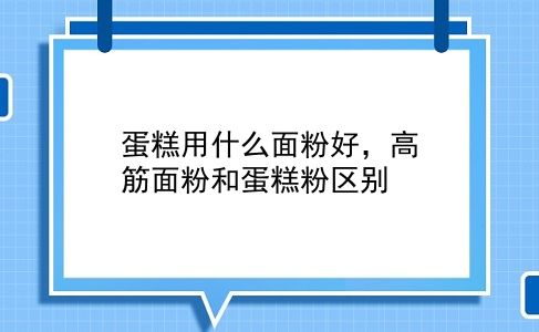 蛋糕用什么面粉好，高筋面粉和蛋糕粉区别？插图