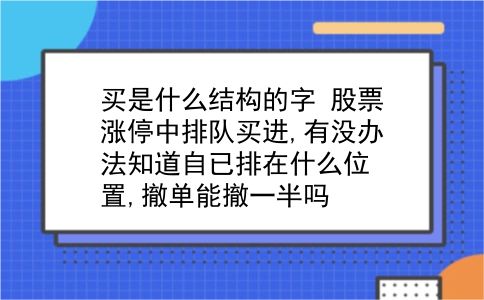 买是什么结构的字 股票涨停中排队买进,有没办法知道自已排在什么位置,撤单能撤一半吗？插图