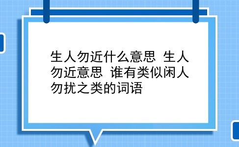 生人勿近什么意思 生人勿近意思？谁有类似闲人勿扰之类的词语？插图