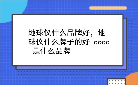 地球仪什么品牌好，地球仪什么牌子的好？coco 是什么品牌？插图