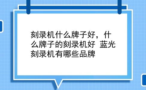 刻录机什么牌子好，什么牌子的刻录机好？蓝光刻录机有哪些品牌？插图