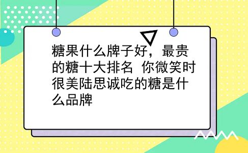 糖果什么牌子好，最贵的糖十大排名？你微笑时很美陆思诚吃的糖是什么品牌？插图