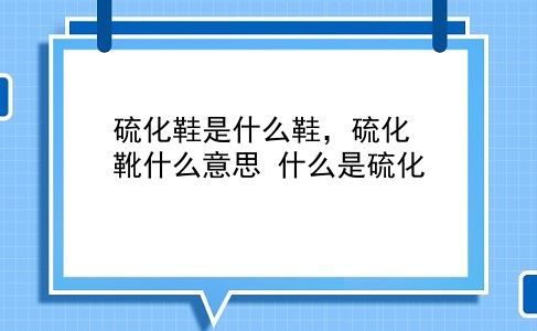 硫化鞋是什么鞋，硫化靴什么意思？什么是硫化？插图