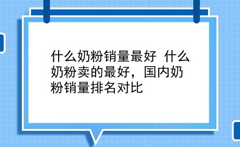 什么奶粉销量较好 什么奶粉卖的较好，国内奶粉销量排名对比？插图