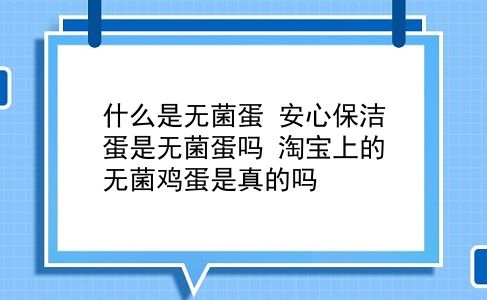 什么是无菌蛋 安心保洁蛋是无菌蛋吗？淘宝上的无菌鸡蛋是真的吗？插图