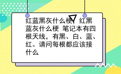 红蓝黑灰什么梗，红黑蓝灰什么梗？笔记本有四根天线，有黑、白、蓝、红。请问每根都应该接什么？插图