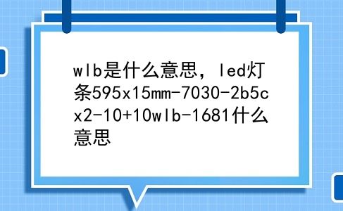 wlb是什么意思，led灯条595x15mm-7030-2b5cx2-10+10wlb-1681什么意思？插图