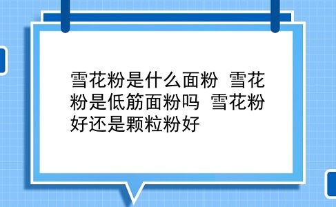 雪花粉是什么面粉 雪花粉是低筋面粉吗？雪花粉好还是颗粒粉好？插图