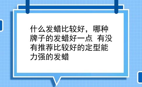 什么发蜡比较好，哪种牌子的发蜡好一点？有没有推荐比较好的定型能力强的发蜡？插图