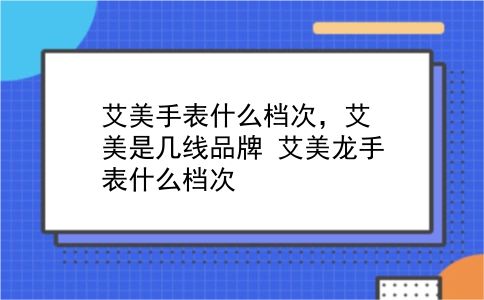 艾美手表什么档次，艾美是几线品牌？艾美龙手表什么档次？插图