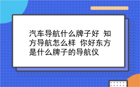 汽车导航什么牌子好 知方导航怎么样？你好东方是什么牌子的导航仪？插图