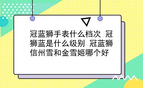 冠蓝狮手表什么档次 冠狮蓝是什么级别？冠蓝狮信州雪和金雪姬哪个好？插图