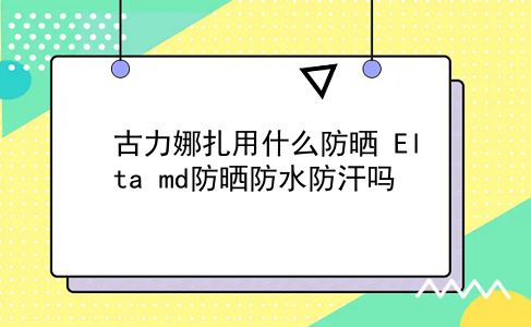 古力娜扎用什么防晒 Elta md防晒防水防汗吗？插图