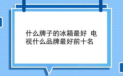 什么牌子的冰箱较好 电视什么品牌较好前十名？插图