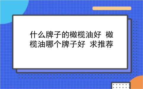 什么牌子的橄榄油好 橄榄油哪个牌子好？求推荐？插图