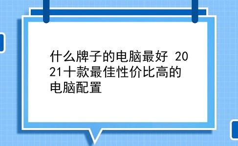 什么牌子的电脑较好 2021十款最佳性价比高的电脑配置？插图