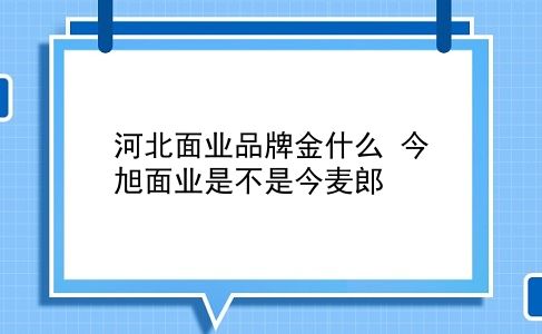 河北面业品牌金什么 今旭面业是不是今麦郎？插图