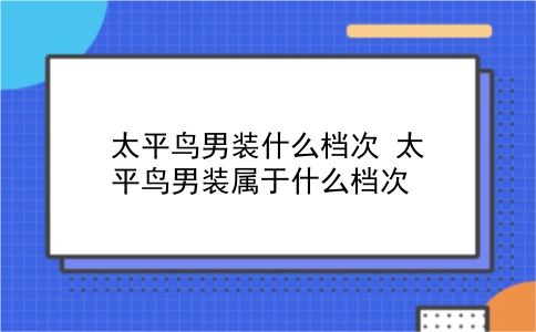 太平鸟男装什么档次 太平鸟男装属于什么档次？插图