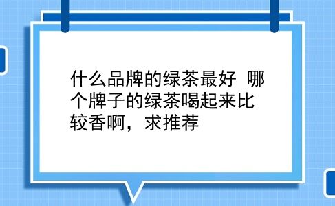 什么品牌的绿茶较好 哪个牌子的绿茶喝起来比较香啊，求推荐？插图