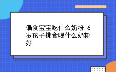 偏食宝宝吃什么奶粉 6岁孩子挑食喝什么奶粉好？插图