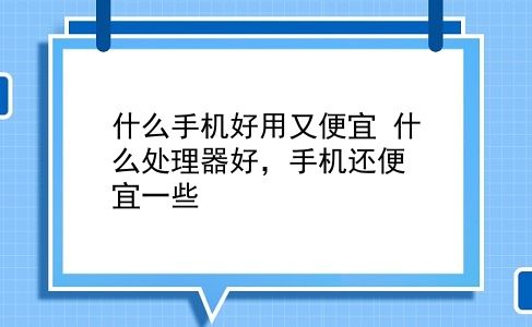 什么手机好用又便宜 什么处理器好，手机还便宜一些？插图