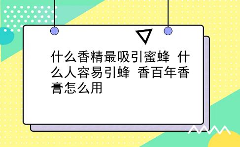 什么香精最吸引蜜蜂 什么人容易引蜂？香百年香膏怎么用？插图