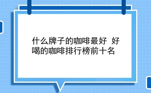 什么牌子的咖啡较好 好喝的咖啡排行榜前十名？插图