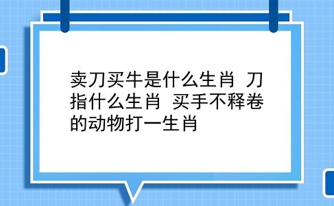 卖刀买牛是什么生肖 刀指什么生肖？买手不释卷的动物打一生肖？插图