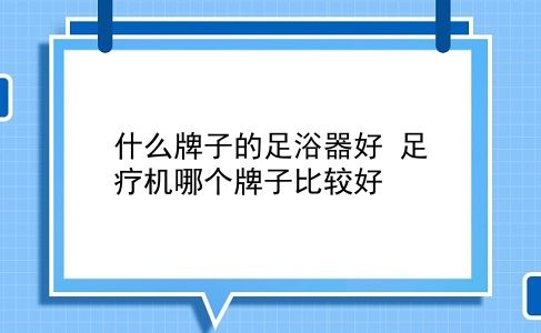 什么牌子的足浴器好 足疗机哪个牌子比较好？插图