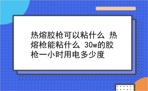 热熔胶枪可以粘什么 热熔枪能粘什么？30w的胶枪一小时用电多少度？插图